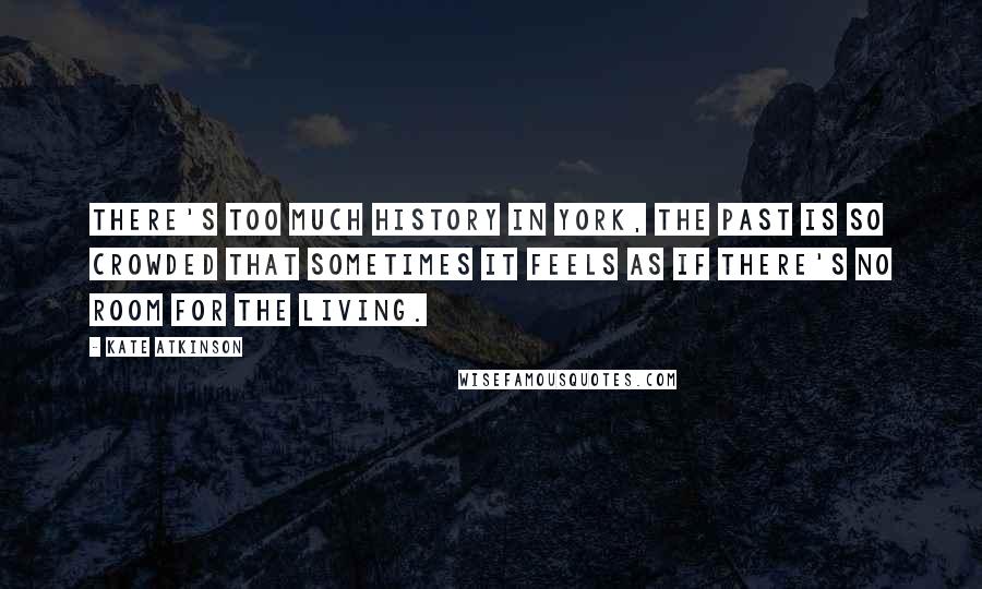 Kate Atkinson Quotes: There's too much history in York, the past is so crowded that sometimes it feels as if there's no room for the living.