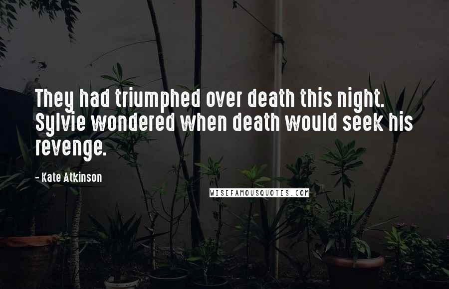Kate Atkinson Quotes: They had triumphed over death this night. Sylvie wondered when death would seek his revenge.