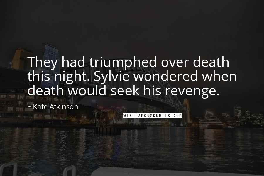 Kate Atkinson Quotes: They had triumphed over death this night. Sylvie wondered when death would seek his revenge.