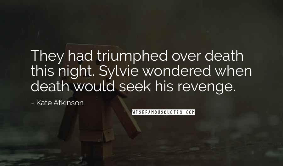 Kate Atkinson Quotes: They had triumphed over death this night. Sylvie wondered when death would seek his revenge.