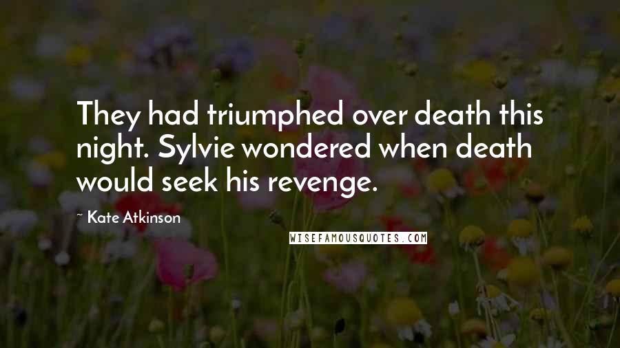 Kate Atkinson Quotes: They had triumphed over death this night. Sylvie wondered when death would seek his revenge.