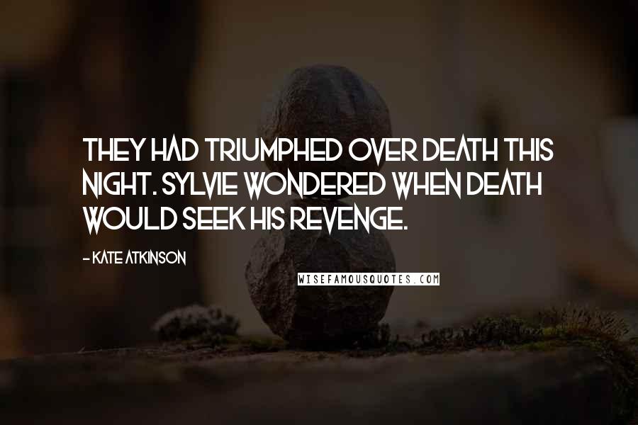 Kate Atkinson Quotes: They had triumphed over death this night. Sylvie wondered when death would seek his revenge.