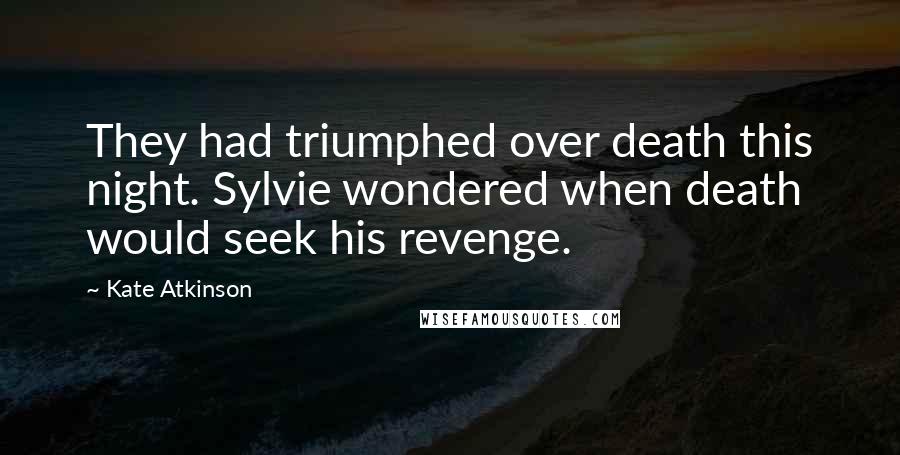 Kate Atkinson Quotes: They had triumphed over death this night. Sylvie wondered when death would seek his revenge.