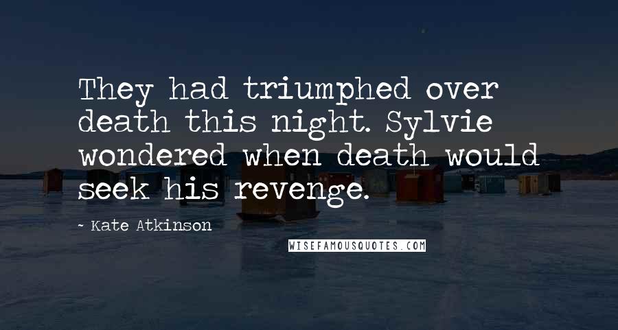 Kate Atkinson Quotes: They had triumphed over death this night. Sylvie wondered when death would seek his revenge.