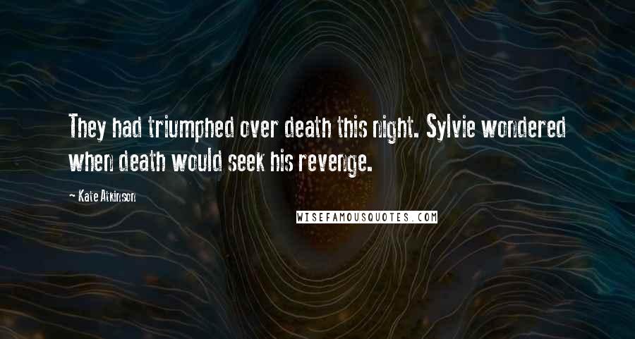 Kate Atkinson Quotes: They had triumphed over death this night. Sylvie wondered when death would seek his revenge.