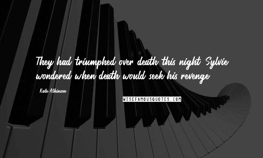 Kate Atkinson Quotes: They had triumphed over death this night. Sylvie wondered when death would seek his revenge.