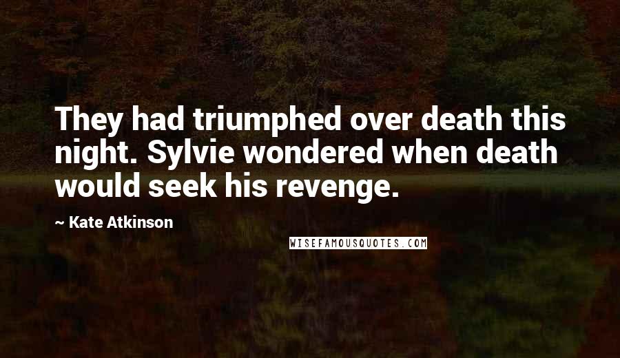 Kate Atkinson Quotes: They had triumphed over death this night. Sylvie wondered when death would seek his revenge.