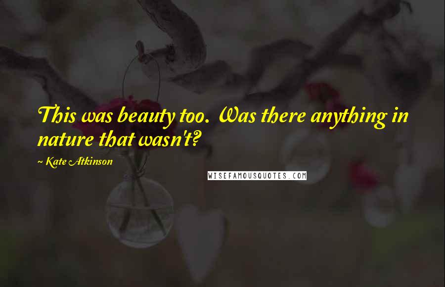 Kate Atkinson Quotes: This was beauty too. Was there anything in nature that wasn't?