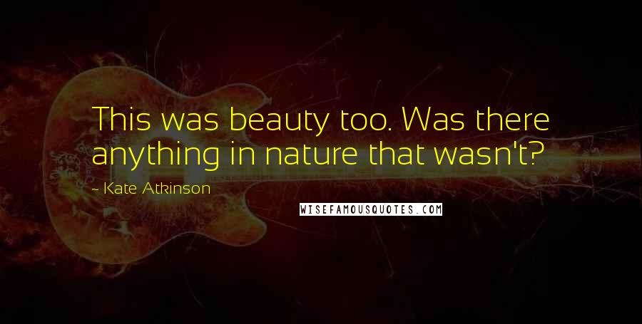 Kate Atkinson Quotes: This was beauty too. Was there anything in nature that wasn't?