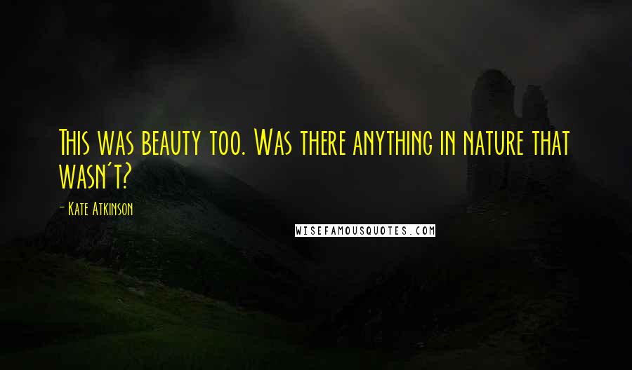 Kate Atkinson Quotes: This was beauty too. Was there anything in nature that wasn't?