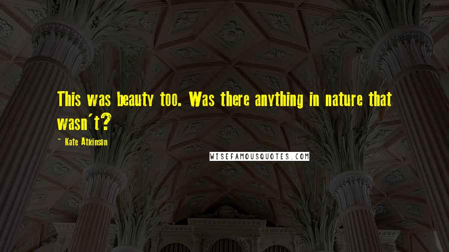 Kate Atkinson Quotes: This was beauty too. Was there anything in nature that wasn't?