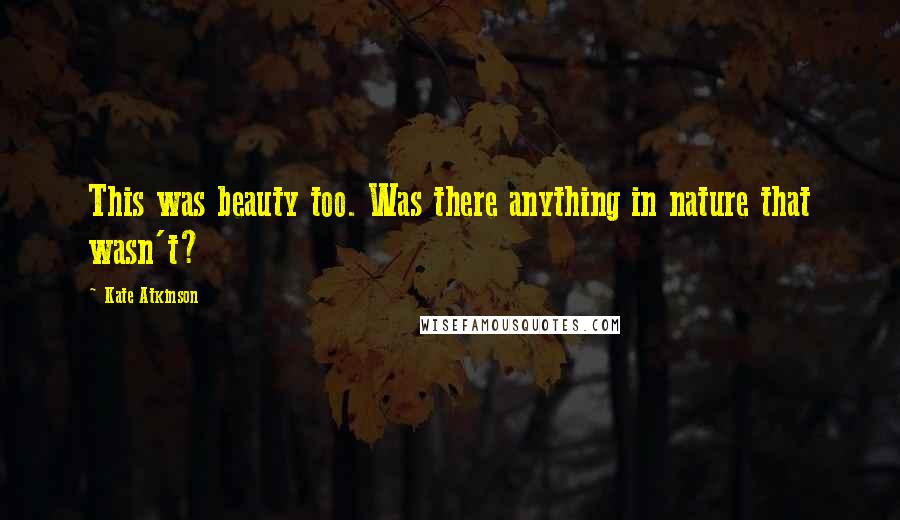 Kate Atkinson Quotes: This was beauty too. Was there anything in nature that wasn't?