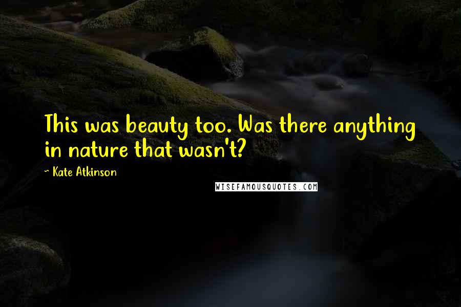 Kate Atkinson Quotes: This was beauty too. Was there anything in nature that wasn't?