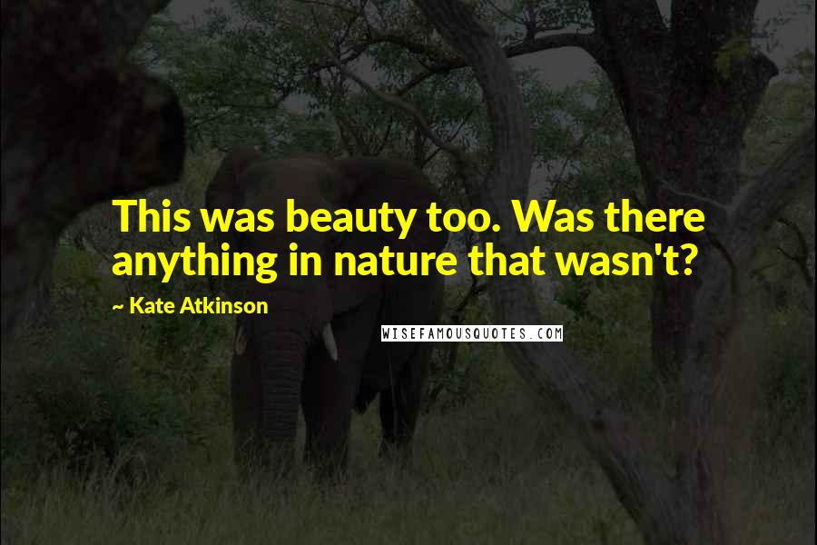 Kate Atkinson Quotes: This was beauty too. Was there anything in nature that wasn't?