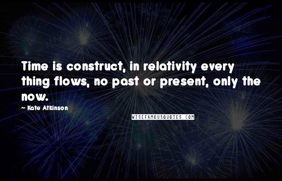 Kate Atkinson Quotes: Time is construct, in relativity every thing flows, no past or present, only the now.