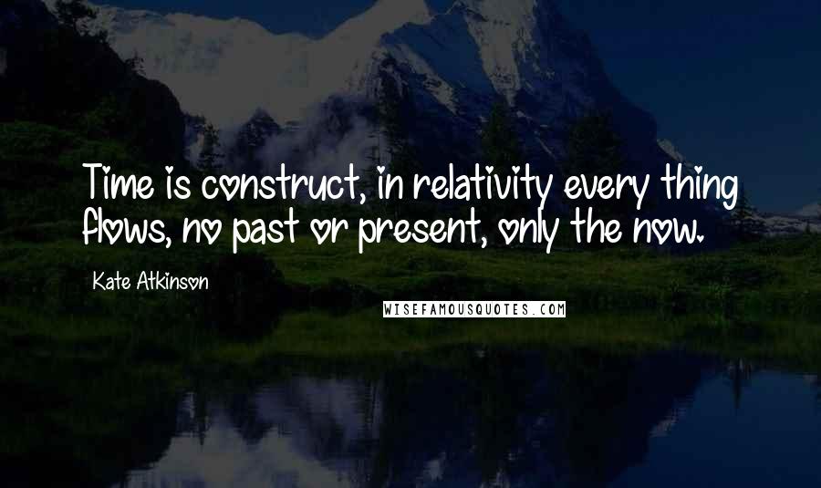 Kate Atkinson Quotes: Time is construct, in relativity every thing flows, no past or present, only the now.