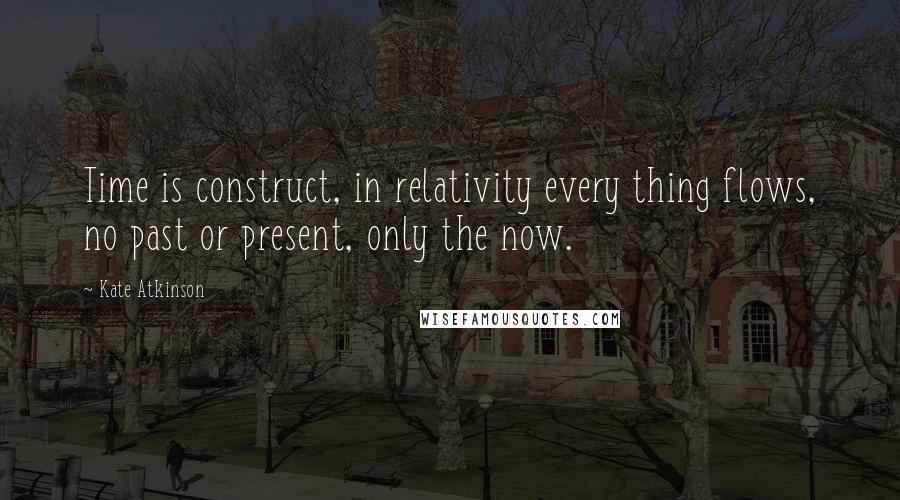 Kate Atkinson Quotes: Time is construct, in relativity every thing flows, no past or present, only the now.