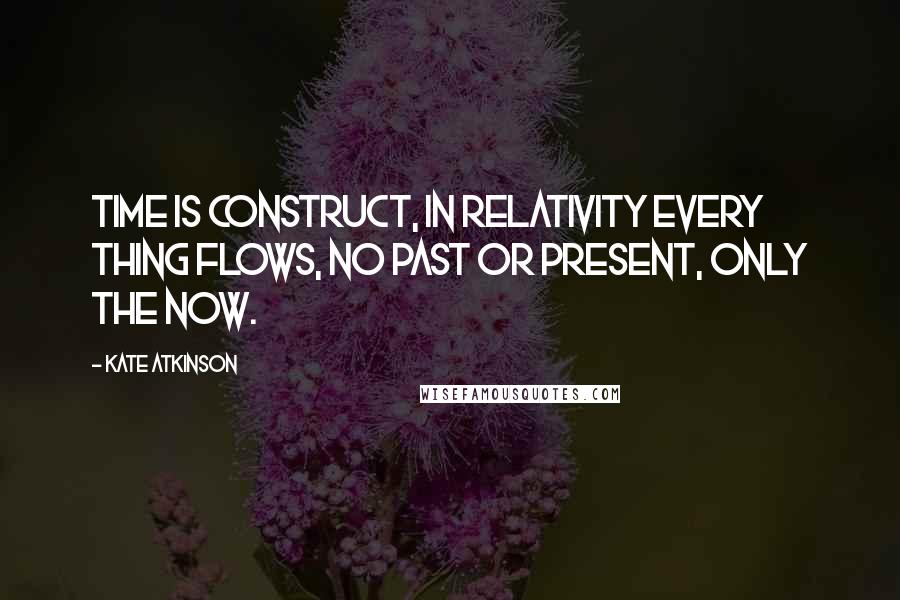 Kate Atkinson Quotes: Time is construct, in relativity every thing flows, no past or present, only the now.