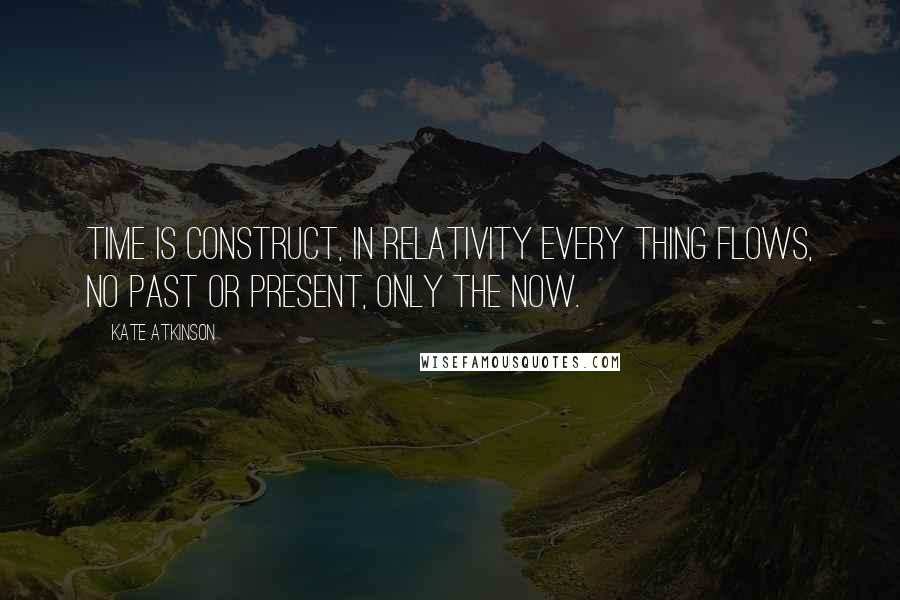 Kate Atkinson Quotes: Time is construct, in relativity every thing flows, no past or present, only the now.