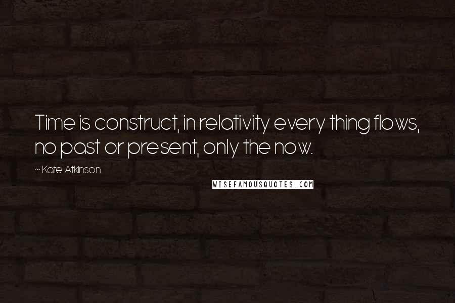 Kate Atkinson Quotes: Time is construct, in relativity every thing flows, no past or present, only the now.