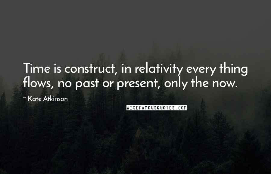 Kate Atkinson Quotes: Time is construct, in relativity every thing flows, no past or present, only the now.