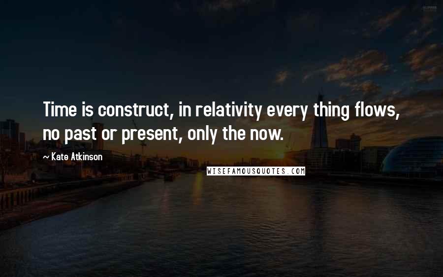 Kate Atkinson Quotes: Time is construct, in relativity every thing flows, no past or present, only the now.