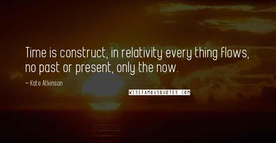 Kate Atkinson Quotes: Time is construct, in relativity every thing flows, no past or present, only the now.