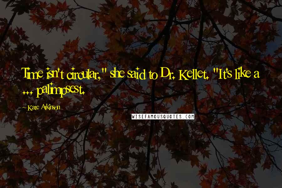 Kate Atkinson Quotes: Time isn't circular," she said to Dr. Kellet. "It's like a ... palimpsest.