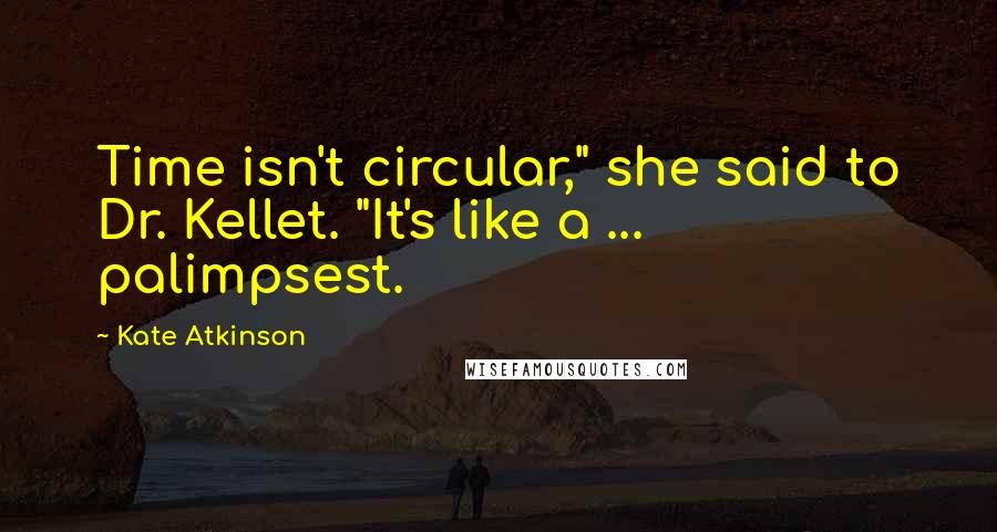 Kate Atkinson Quotes: Time isn't circular," she said to Dr. Kellet. "It's like a ... palimpsest.