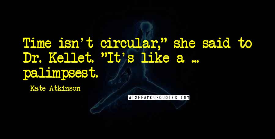 Kate Atkinson Quotes: Time isn't circular," she said to Dr. Kellet. "It's like a ... palimpsest.