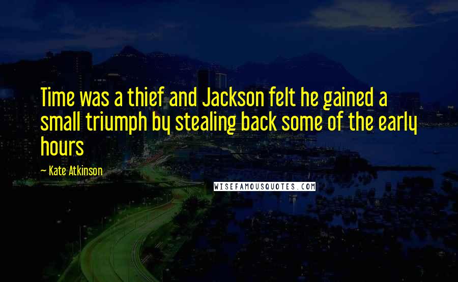 Kate Atkinson Quotes: Time was a thief and Jackson felt he gained a small triumph by stealing back some of the early hours