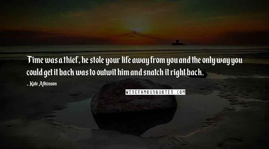 Kate Atkinson Quotes: Time was a thief, he stole your life away from you and the only way you could get it back was to outwit him and snatch it right back.