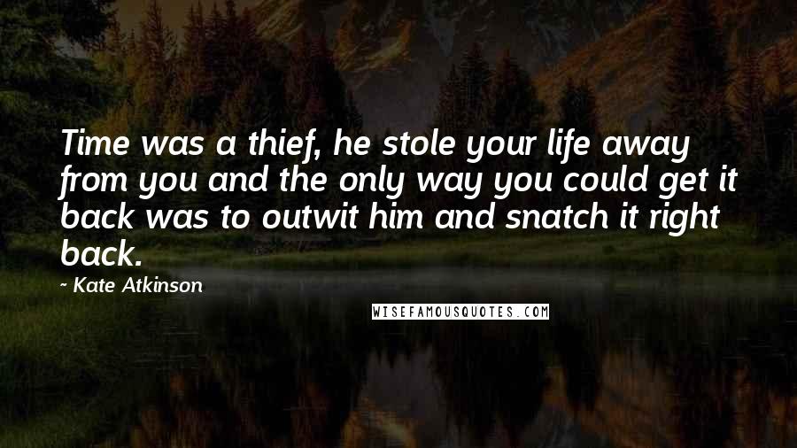 Kate Atkinson Quotes: Time was a thief, he stole your life away from you and the only way you could get it back was to outwit him and snatch it right back.