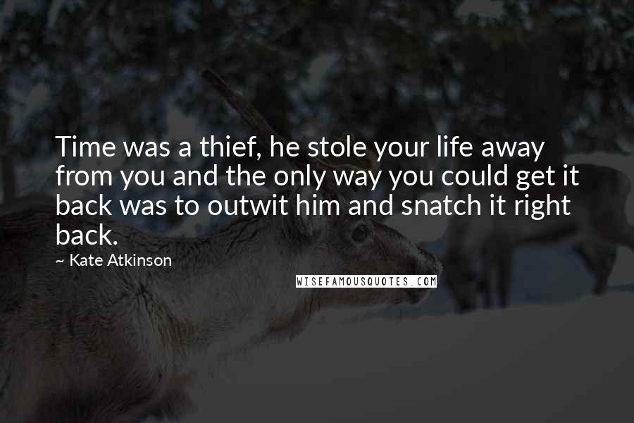 Kate Atkinson Quotes: Time was a thief, he stole your life away from you and the only way you could get it back was to outwit him and snatch it right back.