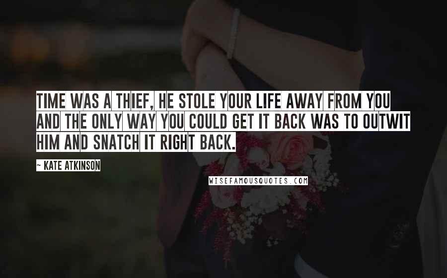 Kate Atkinson Quotes: Time was a thief, he stole your life away from you and the only way you could get it back was to outwit him and snatch it right back.