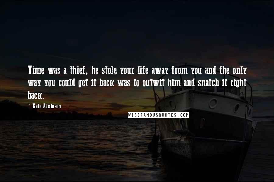 Kate Atkinson Quotes: Time was a thief, he stole your life away from you and the only way you could get it back was to outwit him and snatch it right back.