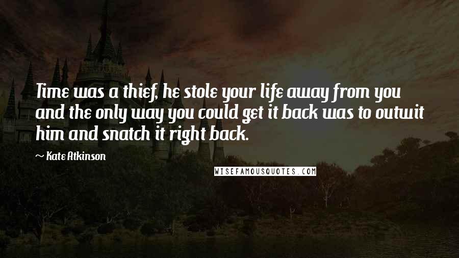 Kate Atkinson Quotes: Time was a thief, he stole your life away from you and the only way you could get it back was to outwit him and snatch it right back.