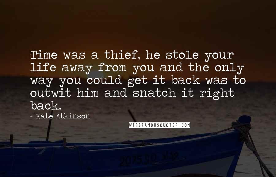 Kate Atkinson Quotes: Time was a thief, he stole your life away from you and the only way you could get it back was to outwit him and snatch it right back.