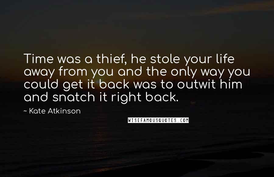 Kate Atkinson Quotes: Time was a thief, he stole your life away from you and the only way you could get it back was to outwit him and snatch it right back.