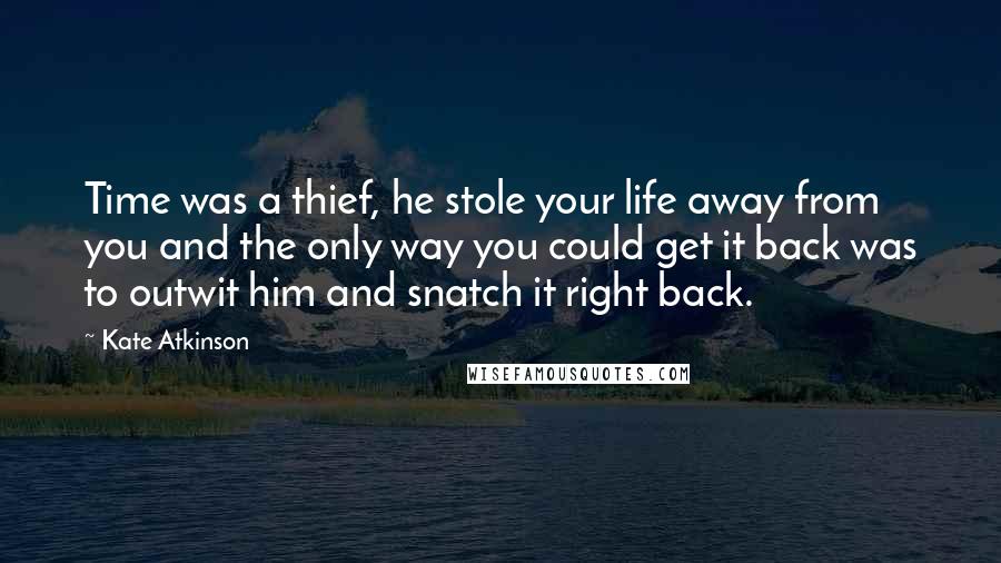 Kate Atkinson Quotes: Time was a thief, he stole your life away from you and the only way you could get it back was to outwit him and snatch it right back.