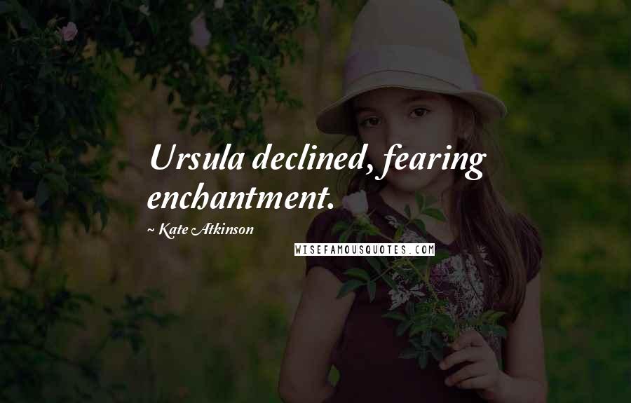 Kate Atkinson Quotes: Ursula declined, fearing enchantment.