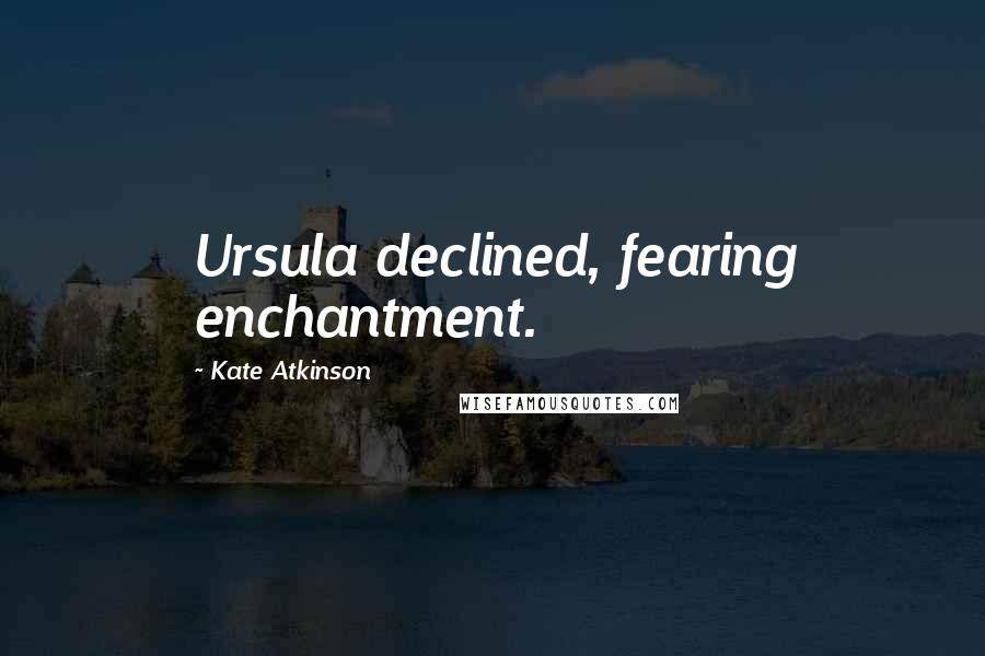 Kate Atkinson Quotes: Ursula declined, fearing enchantment.