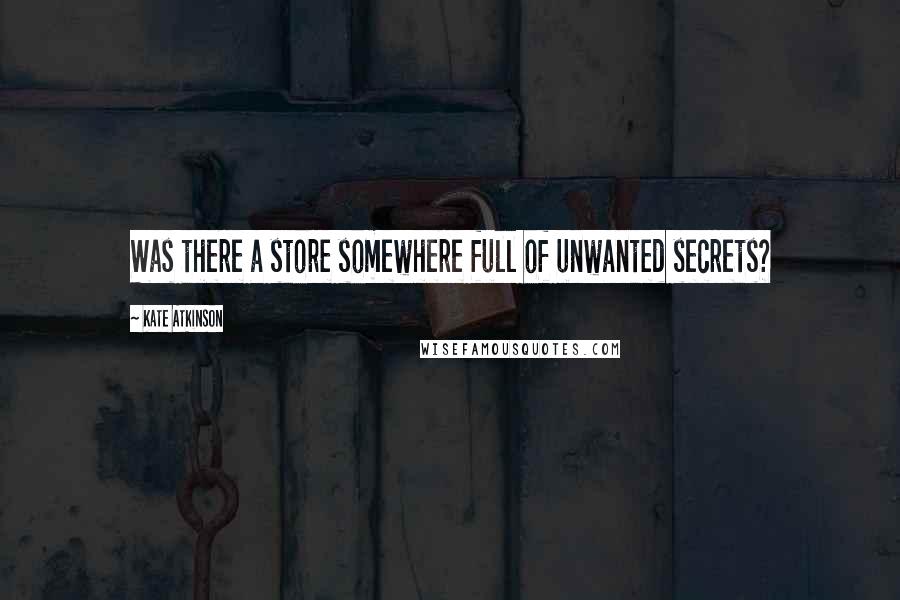 Kate Atkinson Quotes: Was there a store somewhere full of unwanted secrets?
