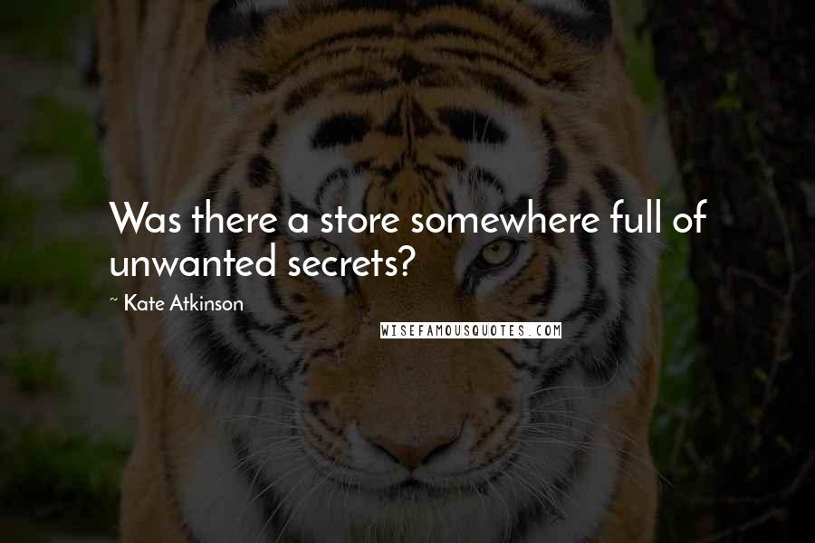 Kate Atkinson Quotes: Was there a store somewhere full of unwanted secrets?