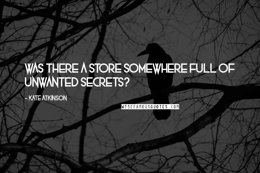 Kate Atkinson Quotes: Was there a store somewhere full of unwanted secrets?