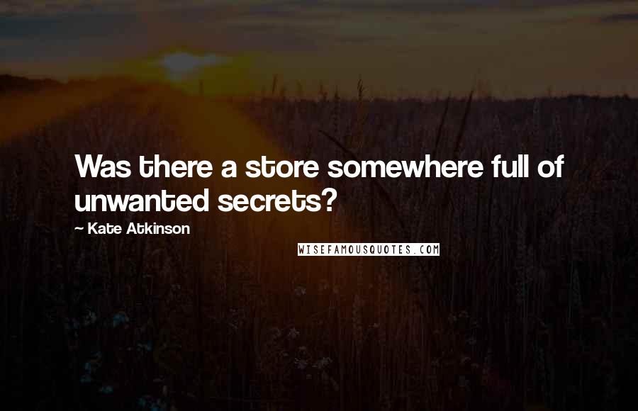 Kate Atkinson Quotes: Was there a store somewhere full of unwanted secrets?