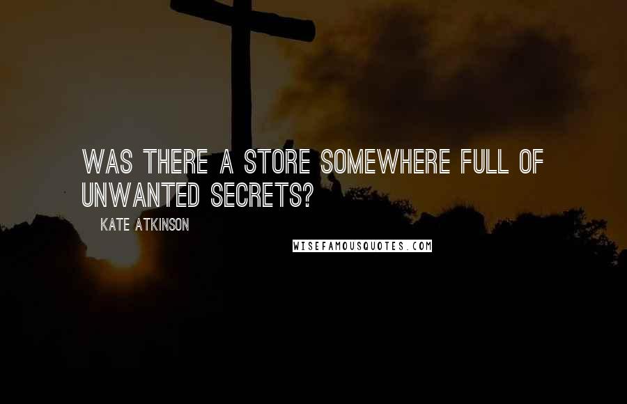 Kate Atkinson Quotes: Was there a store somewhere full of unwanted secrets?