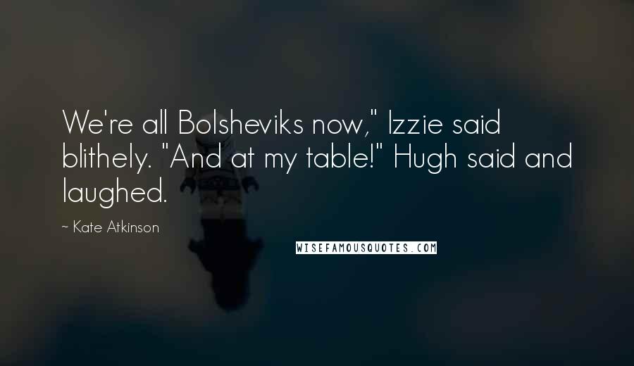 Kate Atkinson Quotes: We're all Bolsheviks now," Izzie said blithely. "And at my table!" Hugh said and laughed.