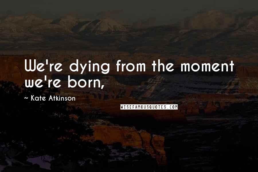 Kate Atkinson Quotes: We're dying from the moment we're born,