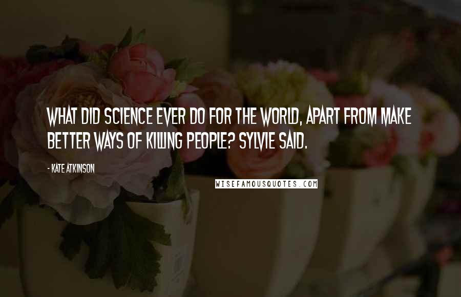 Kate Atkinson Quotes: What did science ever do for the world, apart from make better ways of killing people? Sylvie said.